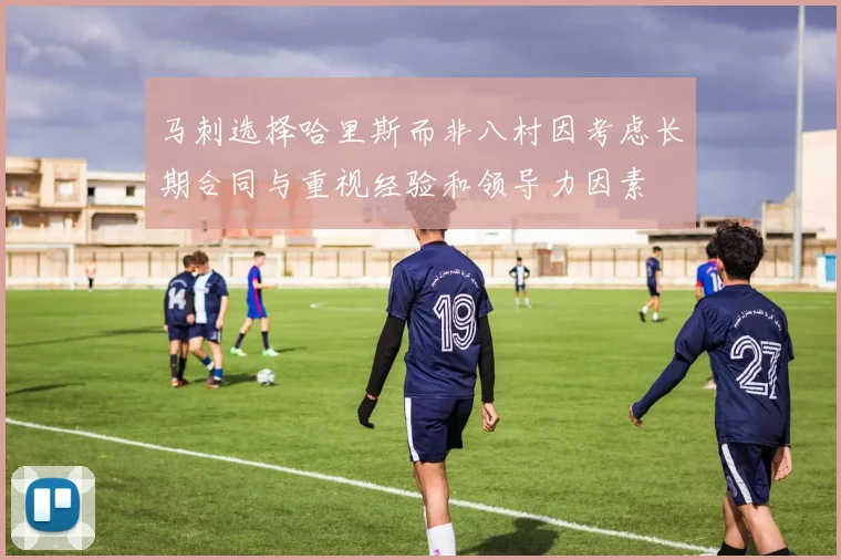 马刺选择哈里斯而非八村因考虑长期合同与重视经验和领导力因素