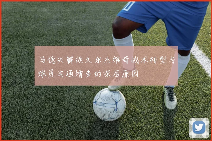 马德兴解读久尔杰维奇战术转型与球员沟通增多的深层原因