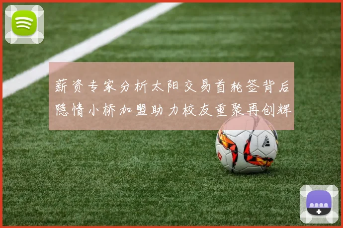 薪资专家分析太阳交易首轮签背后隐情小桥加盟助力校友重聚再创辉煌