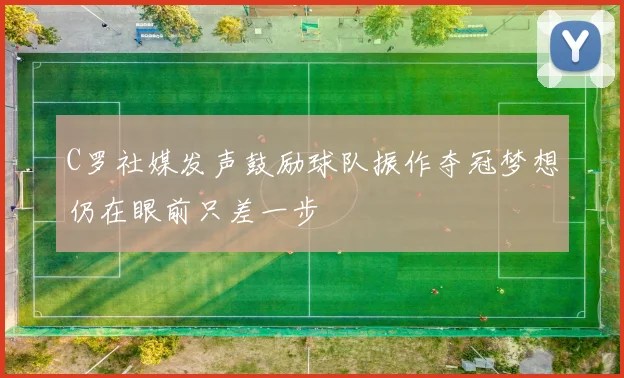 C罗社媒发声鼓励球队振作夺冠梦想仍在眼前只差一步