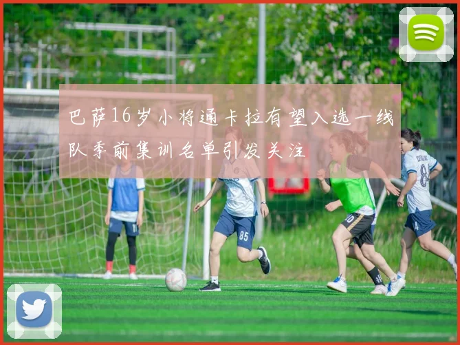 巴萨16岁小将通卡拉有望入选一线队季前集训名单引发关注