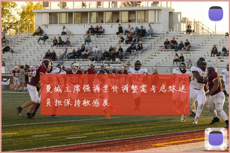 曼城主席强调票价调整需考虑球迷负担保持敏感度