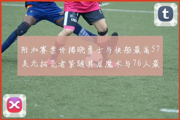 附加赛票价揭晓勇士与快船最高57美元拓荒者紧随其后魔术与76人最低仅26美元