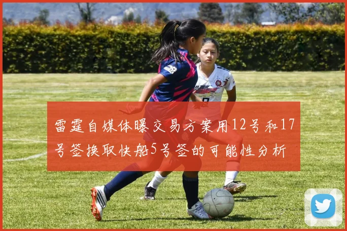 雷霆自媒体曝交易方案用12号和17号签换取快船5号签的可能性分析