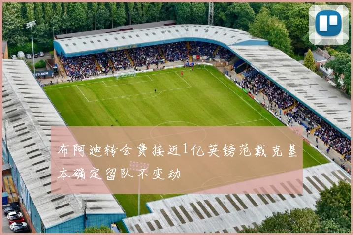 布阿迪转会费接近1亿英镑范戴克基本确定留队不变动