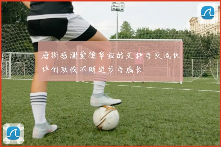 唐斯感谢爱德华兹的支持与交流伙伴们助我不断进步与成长