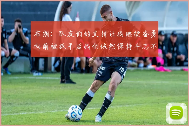 布朗：队友们的支持让我继续奋勇向前被扳平后我们依然保持斗志不言放弃