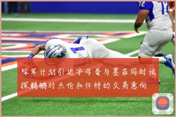 绿军计划引进字母哥与墨菲同时试探鹈鹕对杰伦和怀特的交易意向