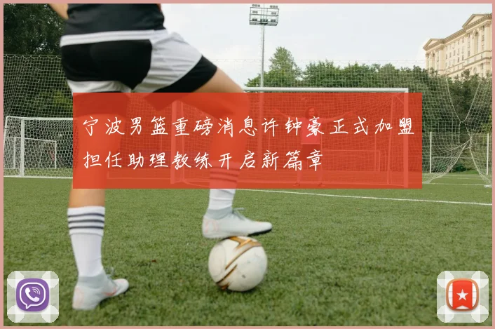 宁波男篮重磅消息许钟豪正式加盟担任助理教练开启新篇章
