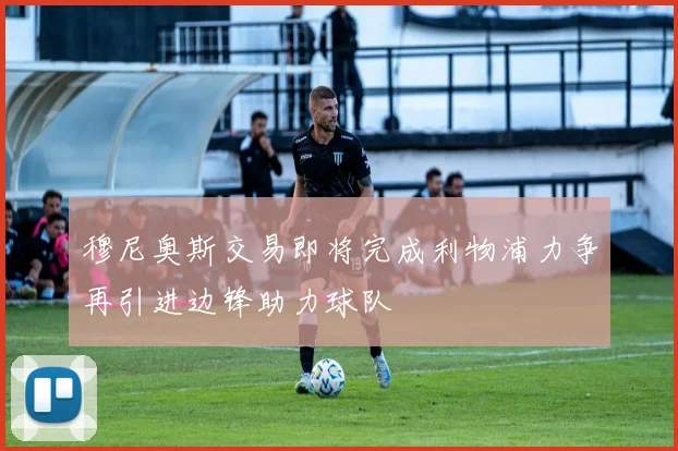 穆尼奥斯交易即将完成利物浦力争再引进边锋助力球队