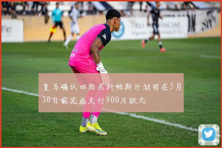 皇马确认回购尼科帕斯计划将在5月30日前完成支付900万欧元
