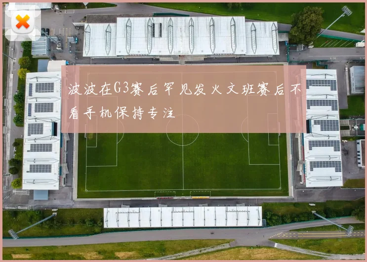 波波在G3赛后罕见发火文班赛后不看手机保持专注