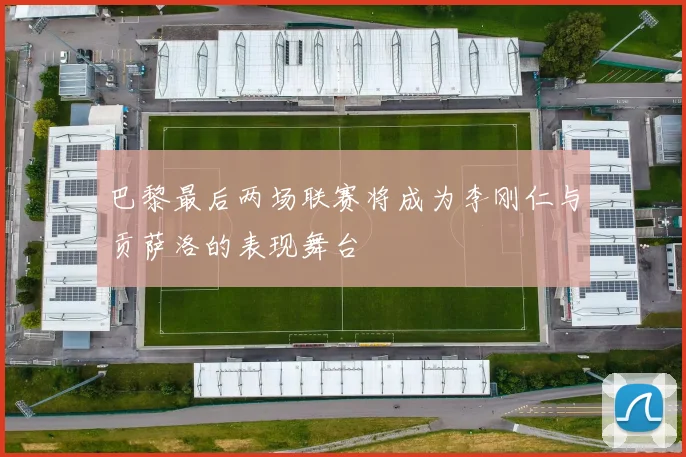 巴黎最后两场联赛将成为李刚仁与贡萨洛的表现舞台