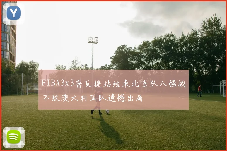 FIBA3x3普瓦捷站结束北京队八强战不敌澳大利亚队遗憾出局