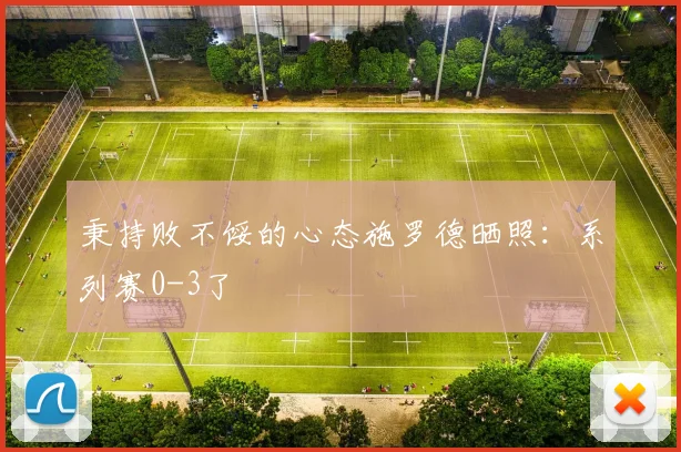 秉持败不馁的心态施罗德晒照：系列赛0-3了