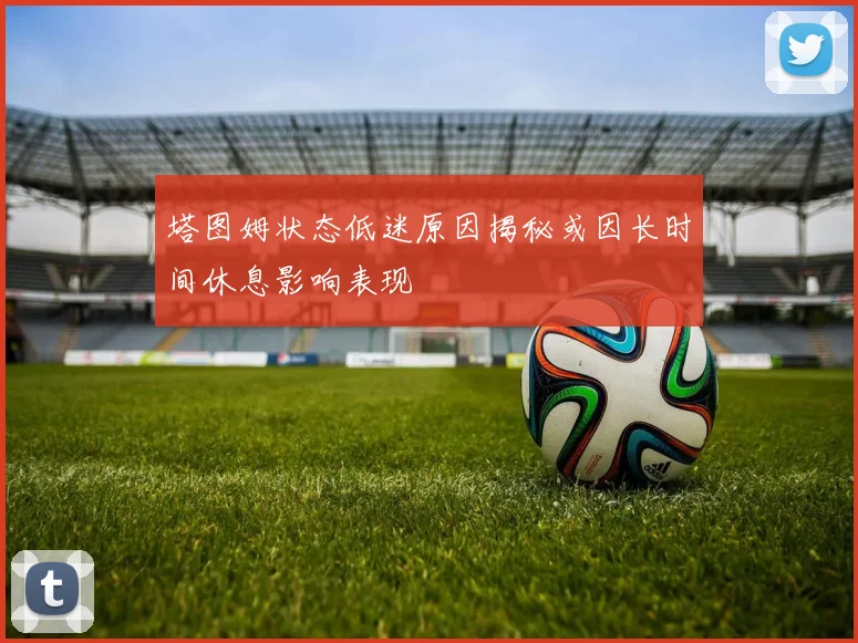 塔图姆状态低迷原因揭秘或因长时间休息影响表现