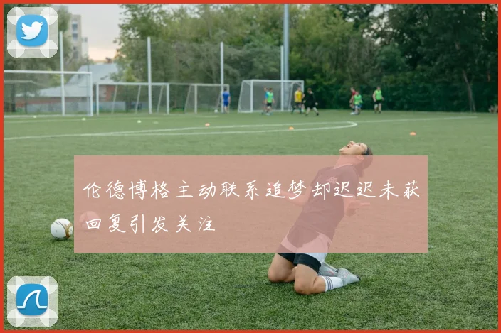 伦德博格主动联系追梦却迟迟未获回复引发关注