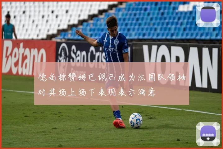 德尚称赞姆巴佩已成为法国队领袖对其场上场下表现表示满意