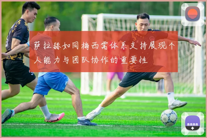萨拉赫如同梅西需体系支持展现个人能力与团队协作的重要性