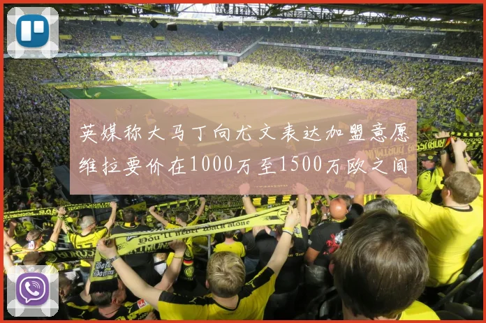 英媒称大马丁向尤文表达加盟意愿维拉要价在1000万至1500万欧之间