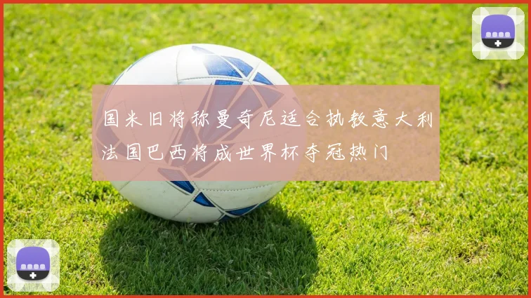 国米旧将称曼奇尼适合执教意大利法国巴西将成世界杯夺冠热门