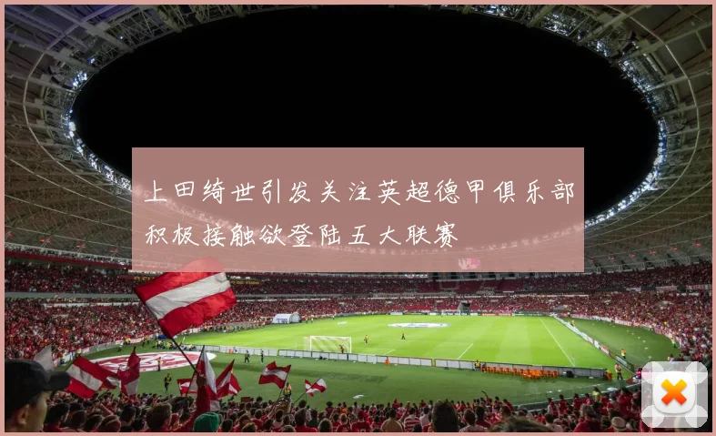上田绮世引发关注英超德甲俱乐部积极接触欲登陆五大联赛