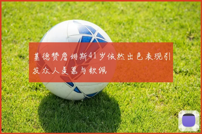 基德赞詹姆斯41岁依然出色表现引发众人羡慕与钦佩
