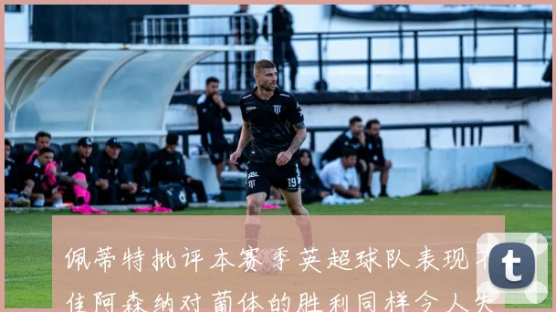 佩蒂特批评本赛季英超球队表现不佳阿森纳对葡体的胜利同样令人失望