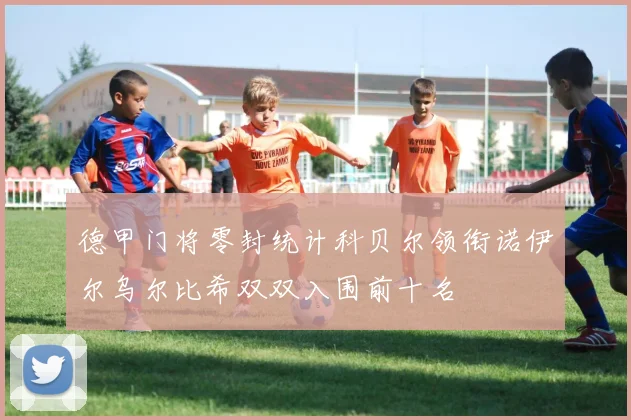 德甲门将零封统计科贝尔领衔诺伊尔乌尔比希双双入围前十名