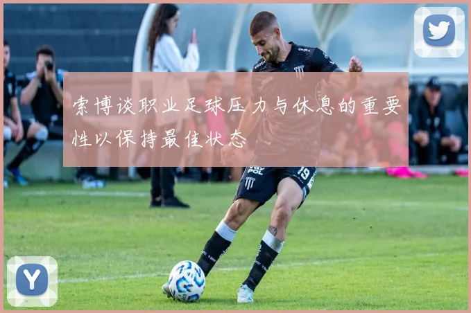 索博谈职业足球压力与休息的重要性以保持最佳状态