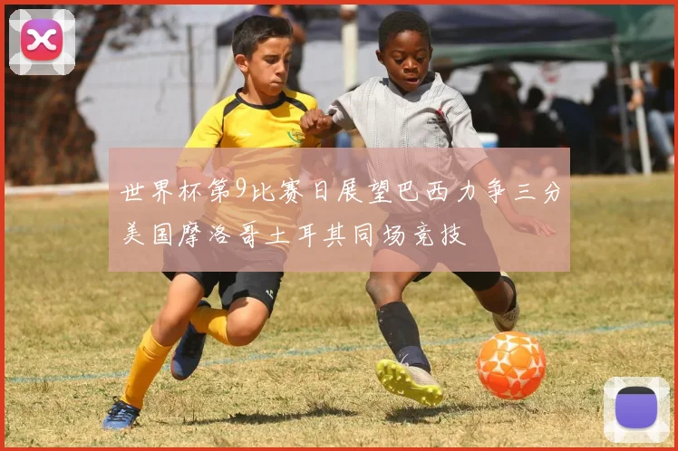世界杯第9比赛日展望巴西力争三分美国摩洛哥土耳其同场竞技