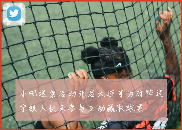 小吧送票活动开启大连可为对阵辽宁铁人快来参与互动赢取球票