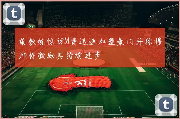 前教练惊讶M费迅速加盟豪门并称穆帅将激励其持续进步