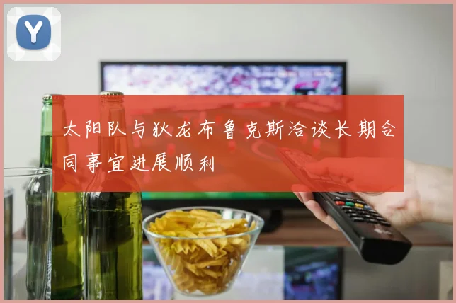 太阳队与狄龙布鲁克斯洽谈长期合同事宜进展顺利